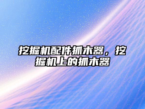 挖掘機配件抓木器，挖掘機上的抓木器