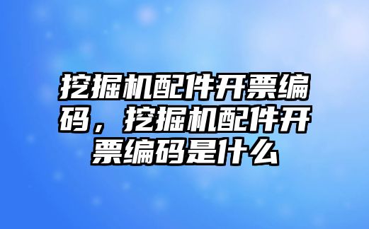 挖掘機(jī)配件開票編碼，挖掘機(jī)配件開票編碼是什么