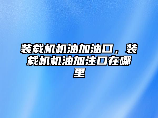 裝載機機油加油口，裝載機機油加注口在哪里