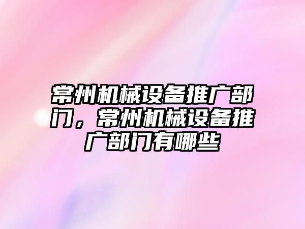 常州機械設備推廣部門，常州機械設備推廣部門有哪些