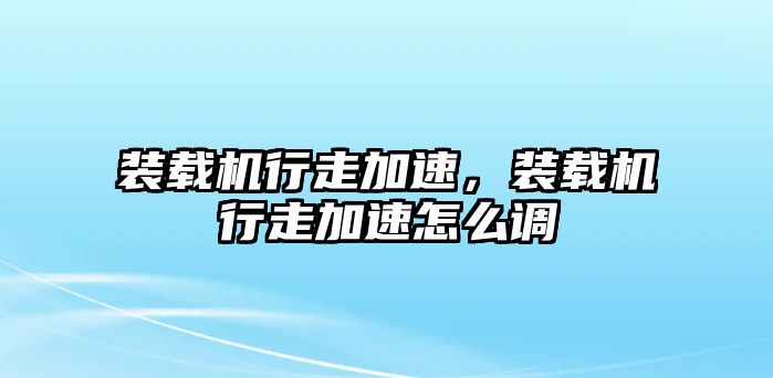 裝載機行走加速，裝載機行走加速怎么調