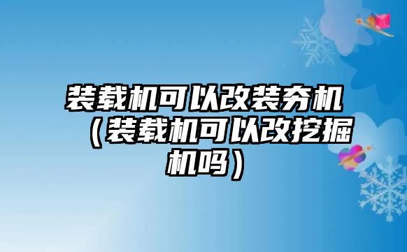 裝載機可以改裝夯機（裝載機可以改挖掘機嗎）