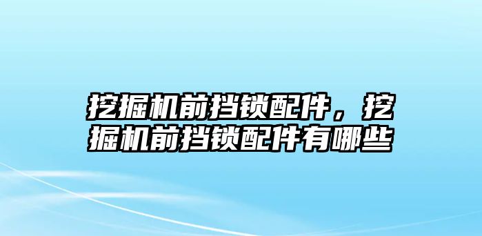 挖掘機前擋鎖配件，挖掘機前擋鎖配件有哪些