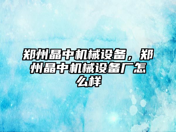 鄭州晶中機械設備，鄭州晶中機械設備廠怎么樣