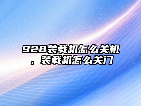 928裝載機怎么關機，裝載機怎么關門