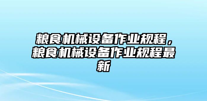 糧食機械設(shè)備作業(yè)規(guī)程，糧食機械設(shè)備作業(yè)規(guī)程最新