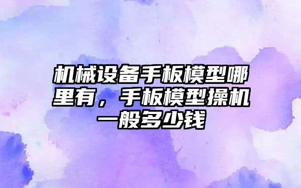 機械設備手板模型哪里有，手板模型操機一般多少錢