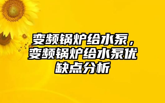 變頻鍋爐給水泵，變頻鍋爐給水泵優缺點分析