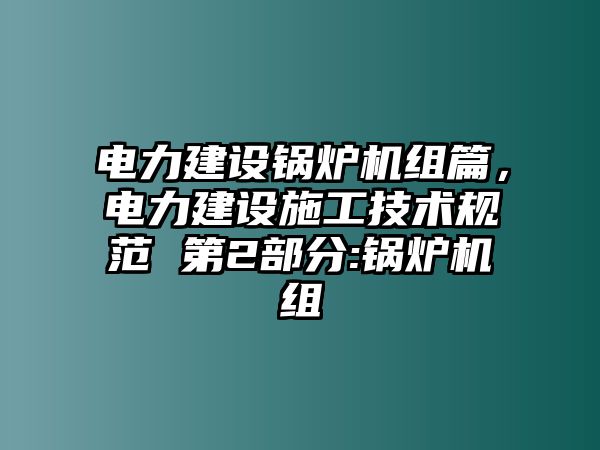 電力建設(shè)鍋爐機(jī)組篇，電力建設(shè)施工技術(shù)規(guī)范 第2部分:鍋爐機(jī)組