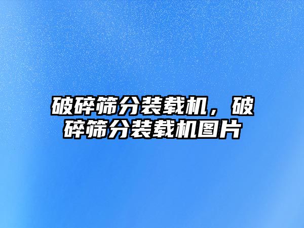 破碎篩分裝載機，破碎篩分裝載機圖片