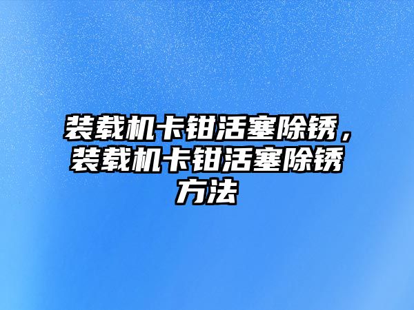 裝載機卡鉗活塞除銹，裝載機卡鉗活塞除銹方法