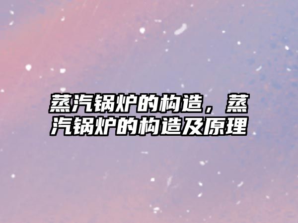 蒸汽鍋爐的構(gòu)造，蒸汽鍋爐的構(gòu)造及原理