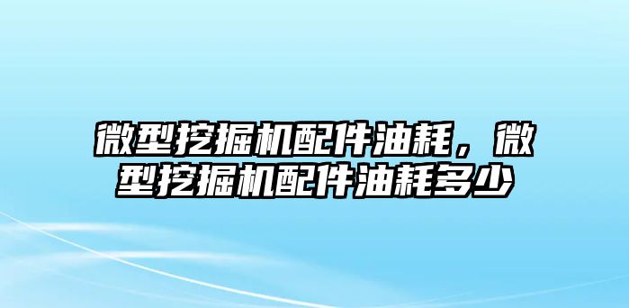 微型挖掘機配件油耗，微型挖掘機配件油耗多少