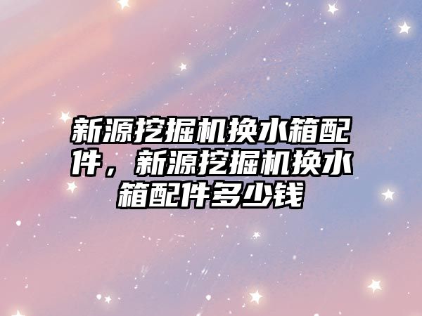 新源挖掘機換水箱配件，新源挖掘機換水箱配件多少錢