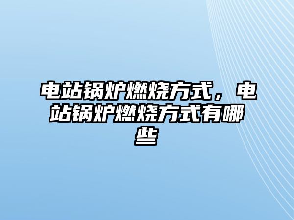 電站鍋爐燃燒方式，電站鍋爐燃燒方式有哪些