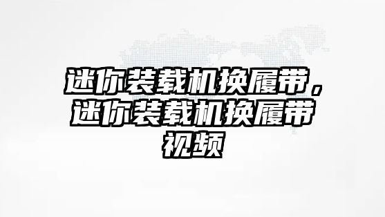 迷你裝載機換履帶，迷你裝載機換履帶視頻