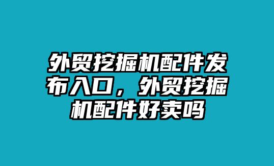 外貿(mào)挖掘機(jī)配件發(fā)布入口，外貿(mào)挖掘機(jī)配件好賣嗎