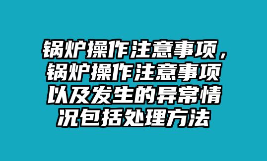 鍋爐操作注意事項，鍋爐操作注意事項以及發生的異常情況包括處理方法