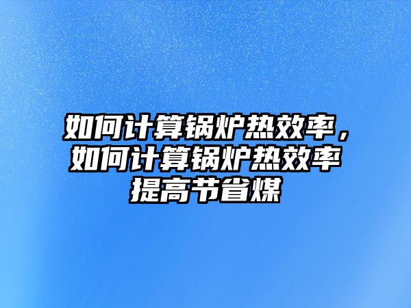 如何計算鍋爐熱效率，如何計算鍋爐熱效率提高節省煤