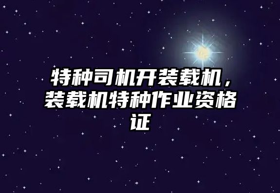 特種司機開裝載機，裝載機特種作業資格證