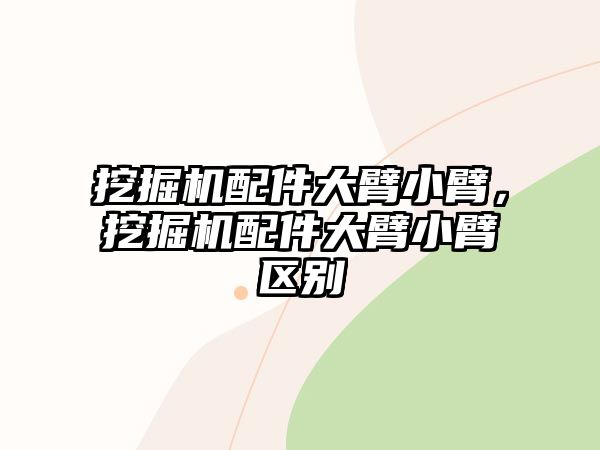 挖掘機配件大臂小臂，挖掘機配件大臂小臂區別