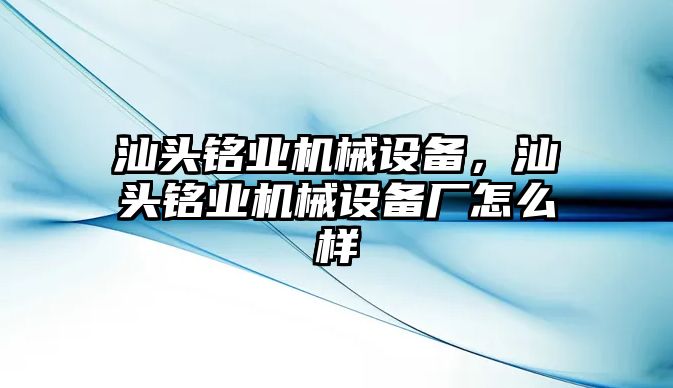 汕頭銘業(yè)機(jī)械設(shè)備，汕頭銘業(yè)機(jī)械設(shè)備廠怎么樣