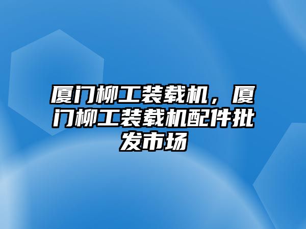 廈門柳工裝載機，廈門柳工裝載機配件批發(fā)市場