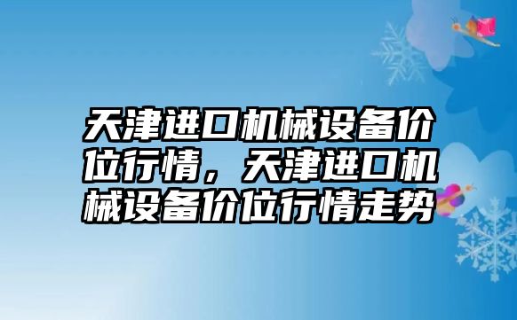 天津進口機械設(shè)備價位行情，天津進口機械設(shè)備價位行情走勢