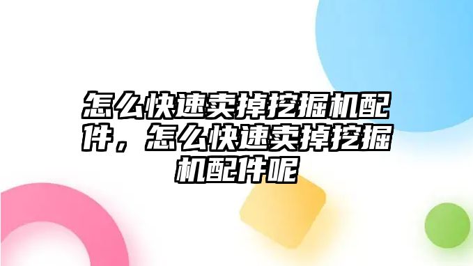 怎么快速賣掉挖掘機配件，怎么快速賣掉挖掘機配件呢