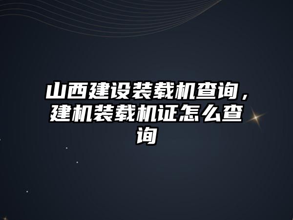 山西建設裝載機查詢，建機裝載機證怎么查詢