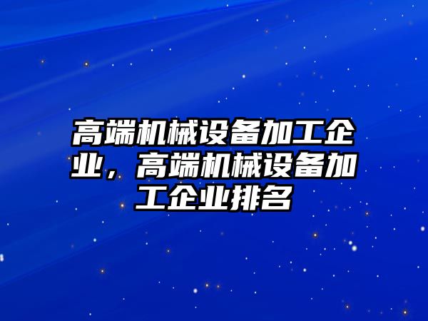 高端機械設備加工企業，高端機械設備加工企業排名