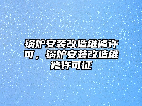 鍋爐安裝改造維修許可，鍋爐安裝改造維修許可證