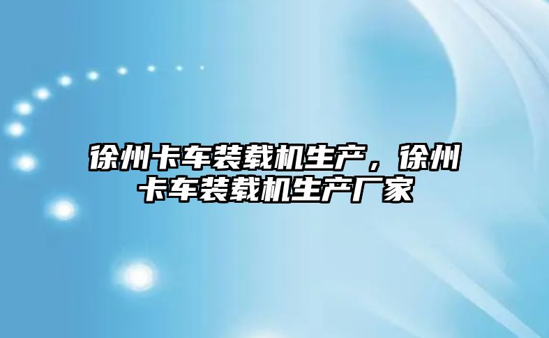 徐州卡車裝載機生產，徐州卡車裝載機生產廠家