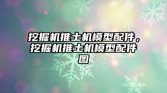 挖掘機推土機模型配件，挖掘機推土機模型配件圖