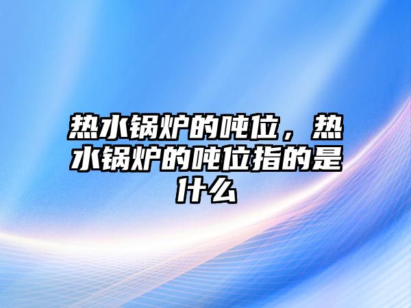 熱水鍋爐的噸位，熱水鍋爐的噸位指的是什么