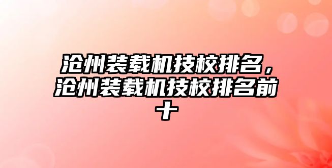 滄州裝載機技校排名，滄州裝載機技校排名前十