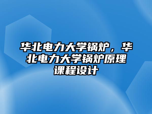 華北電力大學鍋爐，華北電力大學鍋爐原理課程設計