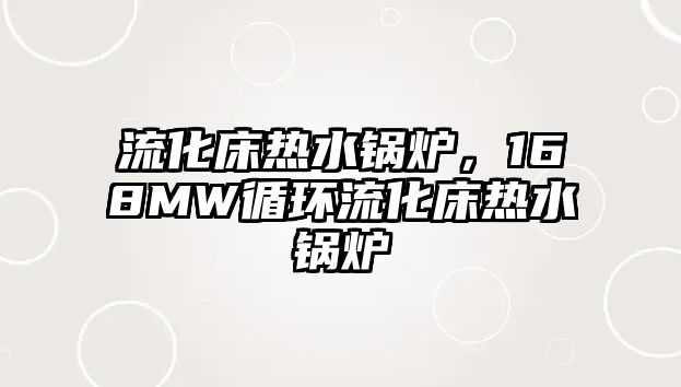 流化床熱水鍋爐，168MW循環流化床熱水鍋爐