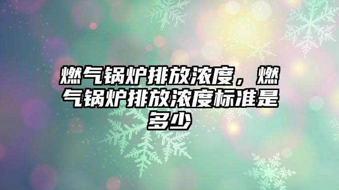 燃氣鍋爐排放濃度，燃氣鍋爐排放濃度標準是多少