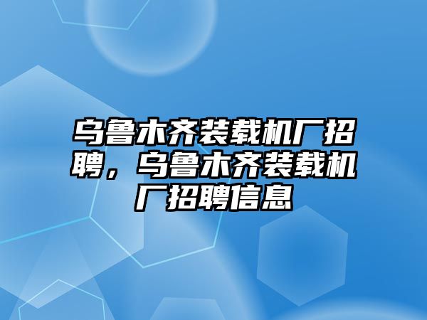 烏魯木齊裝載機(jī)廠招聘，烏魯木齊裝載機(jī)廠招聘信息