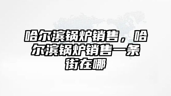 哈爾濱鍋爐銷售，哈爾濱鍋爐銷售一條街在哪