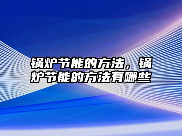 鍋爐節能的方法，鍋爐節能的方法有哪些