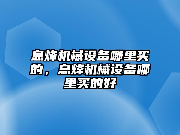 息烽機(jī)械設(shè)備哪里買的，息烽機(jī)械設(shè)備哪里買的好