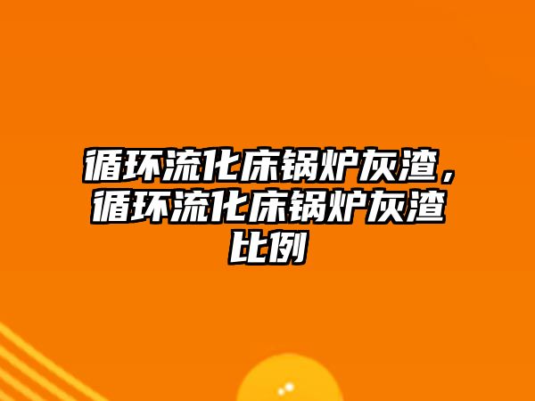 循環流化床鍋爐灰渣，循環流化床鍋爐灰渣比例