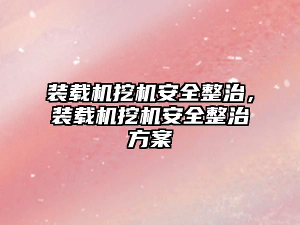 裝載機挖機安全整治，裝載機挖機安全整治方案