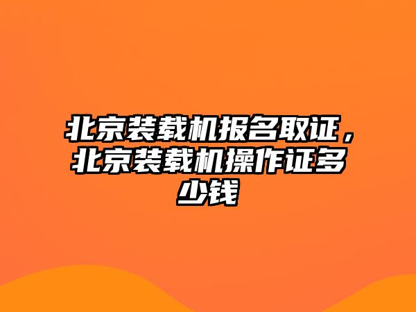 北京裝載機報名取證，北京裝載機操作證多少錢