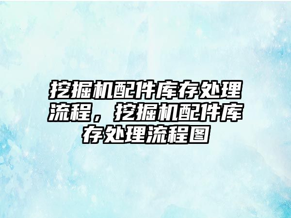 挖掘機配件庫存處理流程，挖掘機配件庫存處理流程圖