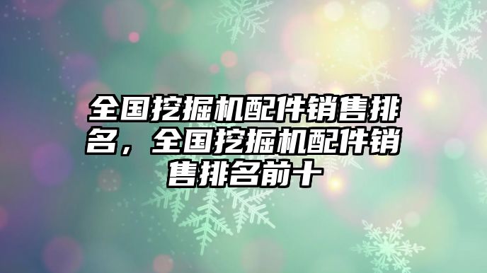 全國挖掘機配件銷售排名，全國挖掘機配件銷售排名前十