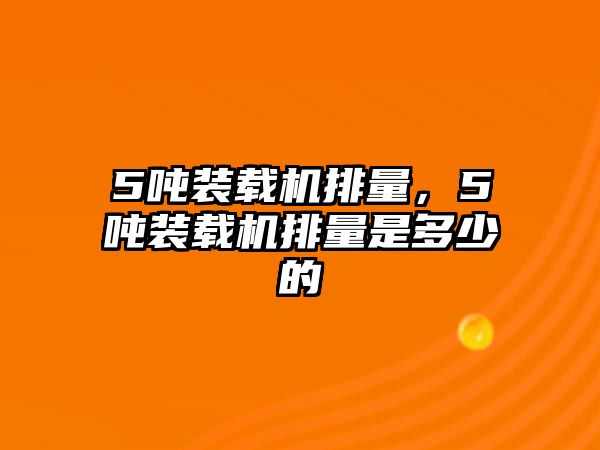 5噸裝載機排量，5噸裝載機排量是多少的