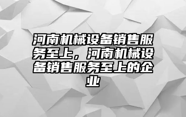 河南機械設備銷售服務至上，河南機械設備銷售服務至上的企業